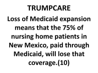 TRUMPCARE
Loss of Medicaid expansion
means that the 75% of
nursing home patients in
New Mexico, paid through
Medicaid, will lose that
coverage.(10)
 