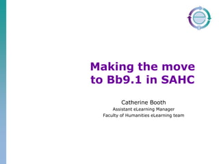 Making the move to Bb9.1 in SAHC Catherine Booth Assistant eLearning Manager Faculty of Humanities eLearning team 