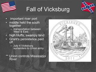 Fall of Vicksburg
• important river port
• middle held the south
together
– transportation between
West & East
• high bluffs, swampy land
• Grant's persistence paid
off
– July 4 Vicksburg
surrenders to Union army
** Union controls Mississippi
River
 