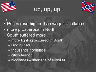 up, up, up!
•
• Prices rose higher than wages = inflation
• more prosperous in North
• South suffered more
– more fighting occurred in South
– land ruined
– thousands homeless
– cities burned
– blockades – shortage of supplies
 