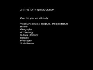ART HISTORY INTRODUCTION
Over the year we will study:
Visual Art; pictures, sculpture, and architecture
History
Geography
Archaeology
Cultural Identities
Religion
Philosophy
Social Issues
 