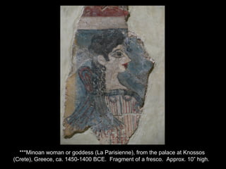 ***Minoan woman or goddess (La Parisienne), from the palace at Knossos
(Crete), Greece, ca. 1450-1400 BCE. Fragment of a fresco. Approx. 10” high.
 