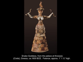 Snake Goddess, from the palace at Knossos
(Crete), Greece, ca.1600 BCE. Faience, approx. 1” 1 ½” high.
 