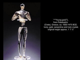 ***Young god(?),
from Palaikastro
(Crete), Greece, ca. 1500-1475 BCE.
Ivory, gold, serpentine and rock crystal,
original height approx. 1’ 7 ½”
 