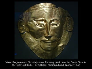“Mask of Agamemnon,” from Mycenae, Funerary mask, from the Grave Circle A,
ca. 1600-1500 BCE. REPOUSSE: hammered gold, approx. 1’ high
 