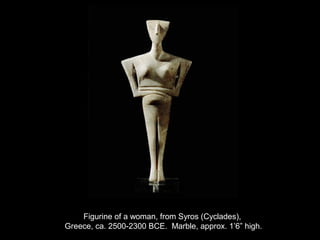 Figurine of a woman, from Syros (Cyclades),
Greece, ca. 2500-2300 BCE. Marble, approx. 1’6” high.
 