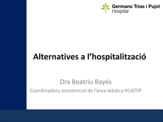 Alternatives a l’hospitalització
Dra Beatriu Bayés
Coordinadora assistencial de l’àrea mèdica HUGTiP

 