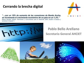 Cerrando la brecha digital




                              Pablo Bello Arellano
                             Secretario General AHCIET
 