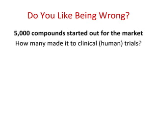 Do You Like Being Wrong?
5,000 compounds started out for the market
How many made it to clinical (human) trials?
 