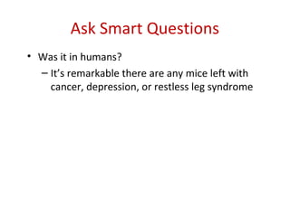 Ask Smart Questions
• Was it in humans?
  – It’s remarkable there are any mice left with
    cancer, depression, or restless leg syndrome
 