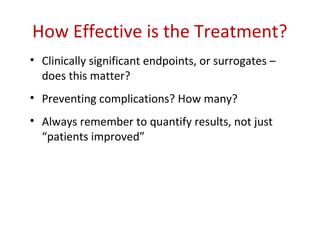 How Effective is the Treatment?
• Clinically significant endpoints, or surrogates –
  does this matter?
• Preventing complications? How many?
• Always remember to quantify results, not just
  “patients improved”
 