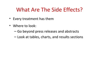 What Are The Side Effects?
• Every treatment has them
• Where to look:
  – Go beyond press releases and abstracts
  – Look at tables, charts, and results sections
 