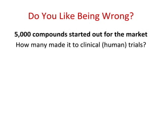 Do You Like Being Wrong?
5,000 compounds started out for the market
How many made it to clinical (human) trials?
         ...
