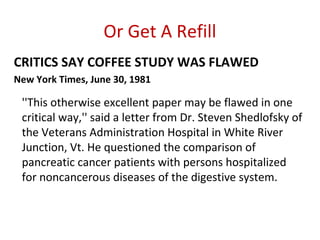 Or Get A Refill
CRITICS SAY COFFEE STUDY WAS FLAWED
New York Times, June 30, 1981

 “Such patients, he noted, might be exp...