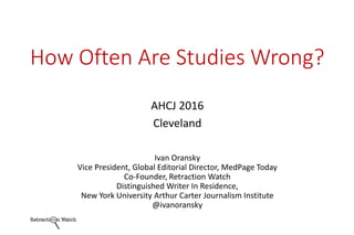 How Often Are Studies Wrong?
AHCJ 2016
Cleveland
Ivan Oransky
Vice President, Global Editorial Director, MedPage Today
Co-Founder, Retraction Watch
Distinguished Writer In Residence,
New York University Arthur Carter Journalism Institute
@ivanoransky
 