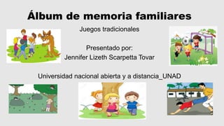Álbum de memoria familiares
Juegos tradicionales
Presentado por:
Jennifer Lizeth Scarpetta Tovar
Universidad nacional abierta y a distancia_UNAD
 