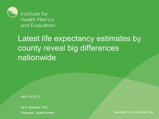 Latest life expectancy estimates by
county reveal big differences
nationwide



April 19, 2012


Ali H. Mokdad, PhD
Professor, Global Health   UNIVERSITY OF WASHINGTON
 