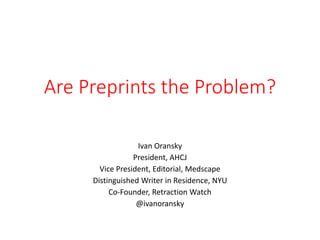 Are Preprints the Problem?
Ivan Oransky
President, AHCJ
Vice President, Editorial, Medscape
Distinguished Writer in Residence, NYU
Co-Founder, Retraction Watch
@ivanoransky
 