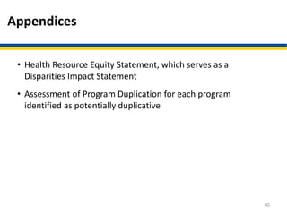 Appendices
• Health Resource Equity Statement, which serves as a
Disparities Impact Statement
• Assessment of Program Duplication for each program
identified as potentially duplicative
40
 