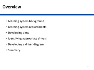 Overview
• Learning system background
• Learning system requirements
• Developing aims
• Identifying appropriate drivers
• Developing a driver diagram
• Summary
5
 