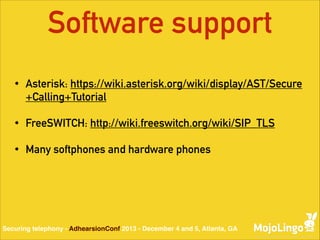 Software support
•

Asterisk: https://wiki.asterisk.org/wiki/display/AST/Secure
+Calling+Tutorial

•

FreeSWITCH: http://wiki.freeswitch.org/wiki/SIP_TLS

•

Many softphones and hardware phones

Securing telephony - AdhearsionConf 2013 - December 4 and 5, Atlanta, GA

 