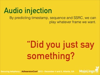 Audio injection
By predicting timestamp, sequence and SSRC, we can
play whatever frame we want.

“Did you just say
something?
Securing telephony - AdhearsionConf 2013 - December 4 and 5, Atlanta, GA

 