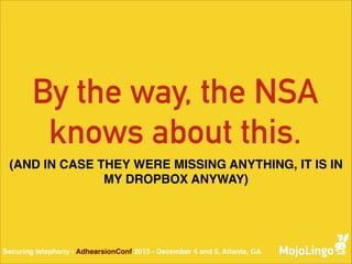 By the way, the NSA
knows about this.
(AND IN CASE THEY WERE MISSING ANYTHING, IT IS IN
MY DROPBOX ANYWAY)

Securing telephony - AdhearsionConf 2013 - December 4 and 5, Atlanta, GA

 