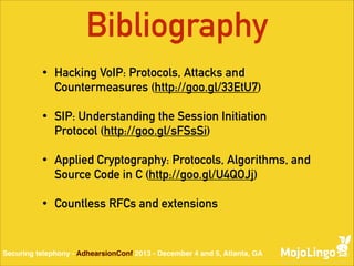 Bibliography
•

Hacking VoIP: Protocols, Attacks and
Countermeasures (http://goo.gl/33EtU7)

•

SIP: Understanding the Session Initiation
Protocol (http://goo.gl/sFSsSi)

•

Applied Cryptography: Protocols, Algorithms, and
Source Code in C (http://goo.gl/U4QOJj)

•

Countless RFCs and extensions

Securing telephony - AdhearsionConf 2013 - December 4 and 5, Atlanta, GA

 