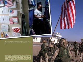 A sailor in his berthing space aboard the USS Carl Vinson is surrounded
by cards of thanks and support sent by school children from across
America.




Marines with the 15th Marine Expeditionary Unit, the ﬁrst conventional
force deployed to Afghanistan, raise the ﬁrst American ﬂag in that
country after seizing a forward operating base. The helicopter ﬂight
from the ship to Dolangi, where they would secure their target, was
approximately 400 miles long—the longest-distance amphibious and air
deployment in U.S. Marines history.
 