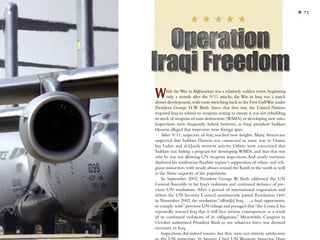 * 75




W       hile the War in Afghanistan was a relatively sudden event, beginning
        only a month after the 9/11 attacks, the War in Iraq was a much
slower development, with roots stretching back to the First Gulf War under
President George H.W. Bush. Since that ﬁrst war, the United Nations
required Iraq to submit to weapons testing to ensure it was not rebuilding
its stock of weapons of mass destruction (WMDs) or developing new ones.
Inspections were frequently halted, however, as Iraqi president Saddam
Hussein alleged that inspectors were foreign spies.
     After 9/11, suspicion of Iraq reached new heights. Many Americans
suspected that Saddam Hussein was connected in some way to Osama
bin Laden and al-Qaeda terrorist activity. Others were concerned that
Saddam was hiding a program for developing WMDs, and that that was
why he was not allowing UN weapons inspections. And nearly everyone
deplored his totalitarian Baathist regime’s suppression of ethnic and reli-
gious minorities, with steady abuses toward the Kurds in the north as well
as the Shiite majority of the population.
     In September 2002, President George W. Bush addressed the UN
General Assembly to list Iraq’s violations and continued deﬁance of pre-
vious UN resolutions. After a period of international negotiation and
debate the UN Security Council unanimously passed Resolution 1441
in November 2002; the resolution “afford[s] Iraq . . . a ﬁnal opportunity
to comply with” previous UN rulings and presaged that “the Council has
repeatedly warned Iraq that it will face serious consequences as a result
of its continued violations of its obligations.” Meanwhile, Congress in
October authorized President Bush to use whatever force was deemed
necessary in Iraq.
     Inspections did indeed resume, but they were not entirely satisfactory
 
