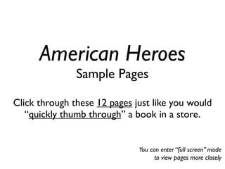 American Heroes
               Sample Pages

Click through these 12 pages just like you would
   “quickly thumb through” a book in a store.


                              You can enter “full screen” mode
                                    to view pages more closely
 