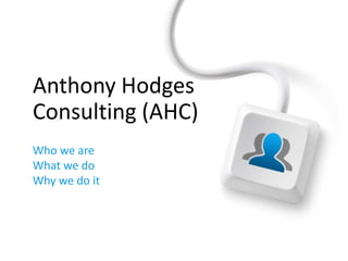 Anthony Hodges 
Consulting (AHC) 
Who we are 
What we do 
Why we do it 
 