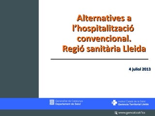 Alternatives a
l’hospitalització
convencional.
Regió sanitària Lleida
4 juliol 2013

 