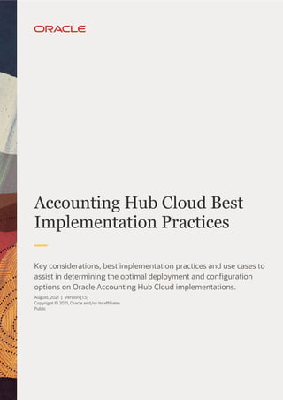 Accounting Hub Cloud Best
Implementation Practices
Key considerations, best implementation practices and use cases to
assist in determining the optimal deployment and configuration
options on Oracle Accounting Hub Cloud implementations.
August, 2021 | Version [1.5]
Copyright © 2021, Oracle and/or its affiliates
Public
 