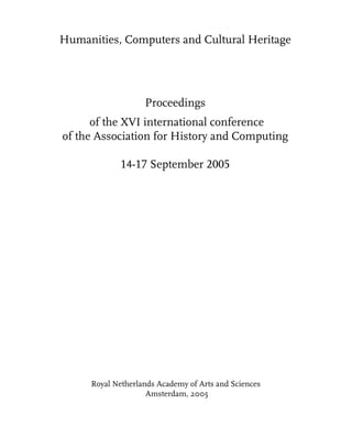 Humanities, Computers and Cultural Heritage




                       Proceedings
          of the XVI international conference
    of the Association for History and Computing

                14-17 September 2005




         Royal Netherlands Academy of Arts and Sciences
                        Amsterdam, 2005


1                                                         AHC Proceedings 2005
 