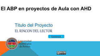 El ABP en proyectos de Aula con AHD
Titulo del Proyecto
EL RINCON DEL LECTOR
¡Comenzar!
 