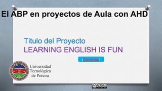 El ABP en proyectos de Aula con AHD 
Titulo del Proyecto 
LEARNING ENGLISH IS FUN 
¡Comenzar! 
 