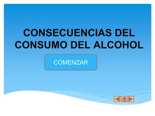 CONSECUENCIAS DEL 
CONSUMO DEL ALCOHOL 
COMENZAR 
 