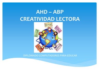 AHD – ABP 
CREATIVIDAD LECTORA 
DIPLOMADO COMPUTADORES PARA EDUCAR 
 