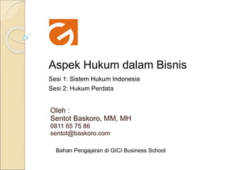 Oleh :
Sentot Baskoro, MM, MH
0811 85 75 86
sentot@baskoro.com
Aspek Hukum dalam Bisnis
Sesi 1: Sistem Hukum Indonesia
Sesi 2: Hukum Perdata
Bahan Pengajaran di GICI Business School
 