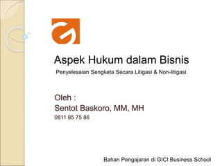 Oleh :
Sentot Baskoro, MM, MH
0811 85 75 86
Aspek Hukum dalam Bisnis
Bahan Pengajaran di GICI Business School
Penyelesaian Sengketa Secara Litigasi & Non-litigasi
 