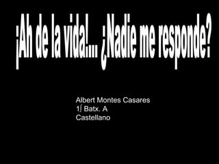 ¡Ah de la vida!... ¿Nadie me responde? Albert Montes Casares 1º Batx. A Castellano 