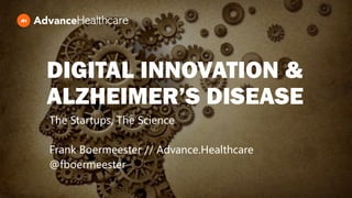 DIGITAL INNOVATION &
ALZHEIMER’S DISEASE
The Startups, The Science
Frank Boermeester // Advance.Healthcare
@fboermeester
 