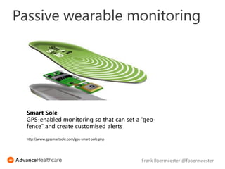 Smart Sole
GPS-enabled monitoring so that can set a “geo-
fence” and create customised alerts
http://www.gpssmartsole.com/gps-smart-sole.php
Passive wearable monitoring
Frank Boermeester @fboermeester
 