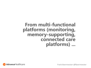 From multi-functional
platforms (monitoring,
memory-supporting,
connected care
platforms) ...
Frank Boermeester @fboermeester
 