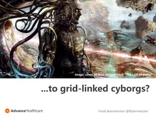 Monitoring
Sensor-based monitoring (e.g. activity
tracking, fall detection, care prediction
tools) and telemedicine
...to grid-linked cyborgs?
Image: cover of Neal Asher’s book “The Line of polity”
Frank Boermeester @fboermeester
 