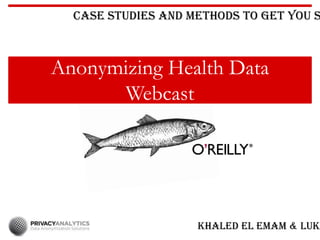 Anonymizing Health Data
Webcast
Case Studies and Methods to Get You S
Khaled El Emam & Luk
 