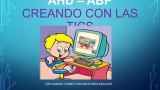 AHD – ABP 
CREANDO CON LAS 
TICS 
DIPLOMADO COMPUTADORES PARA EDUCAR 
 