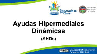 Ayudas Hipermediales
Dinámicas
(AHDs)
Lic. Alejandra Noreña Herrera
Formadora CPE - Cali
 