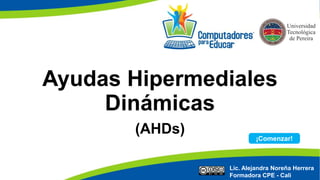 Ayudas Hipermediales 
Dinámicas 
(AHDs) 
¡Comenzar! 
Lic. Alejandra Noreña Herrera 
Formadora CPE - Cali 
 